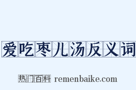 爱吃枣儿汤反义词是什么意思的图片